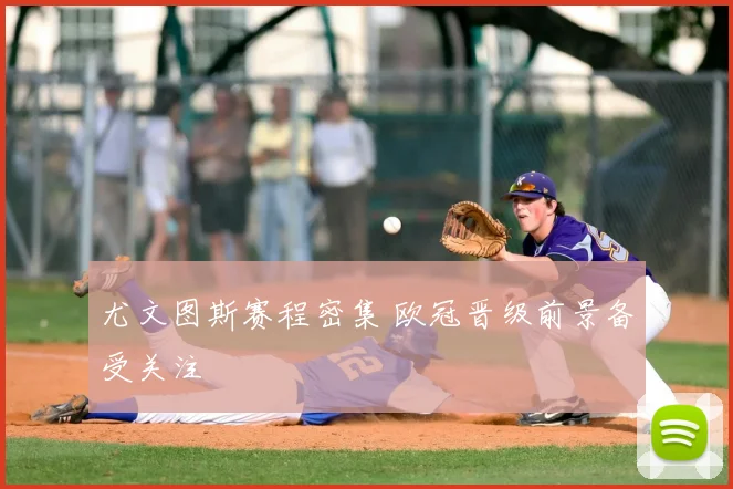 尤文图斯赛程密集 欧冠晋级前景备受关注