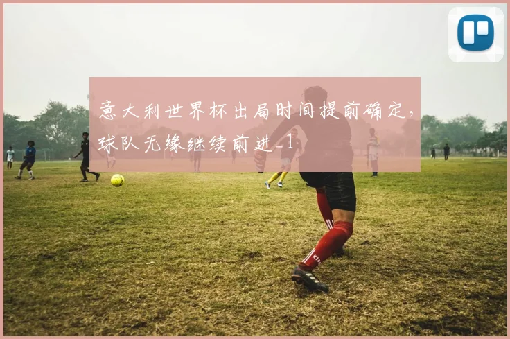 意大利世界杯出局时间提前确定，球队无缘继续前进_1