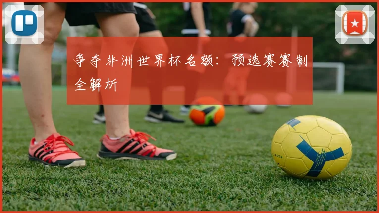 争夺非洲世界杯名额:预选赛赛制全解析