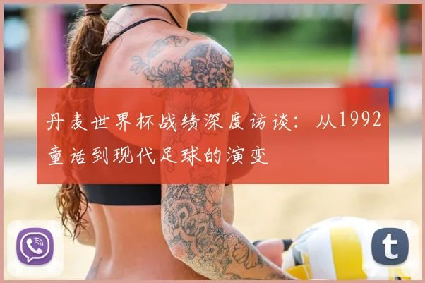 丹麦世界杯战绩深度访谈:从1992童话到现代足球的演变