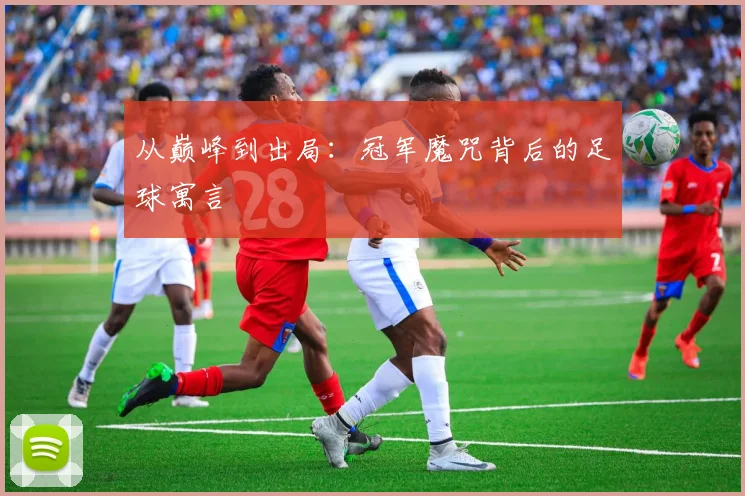 从巅峰到出局:冠军魔咒背后的足球寓言