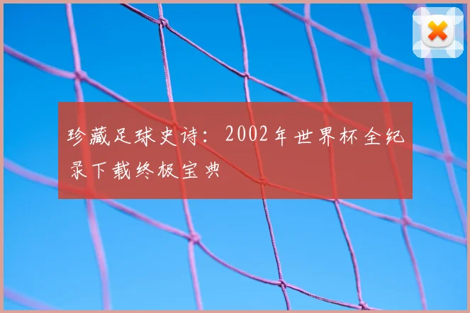 珍藏足球史诗：2002年世界杯全纪录下载终极宝典