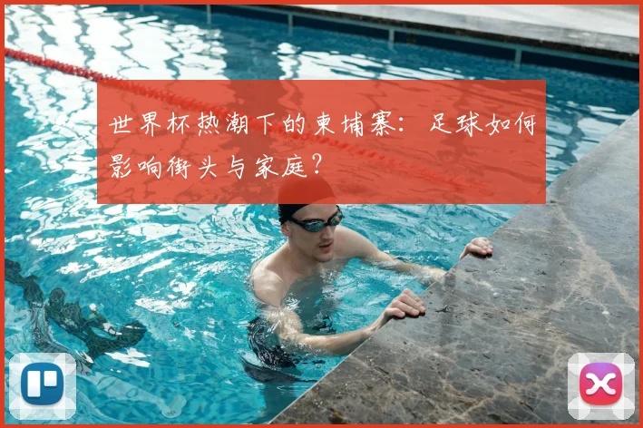 世界杯热潮下的柬埔寨:足球如何影响街头与家庭?