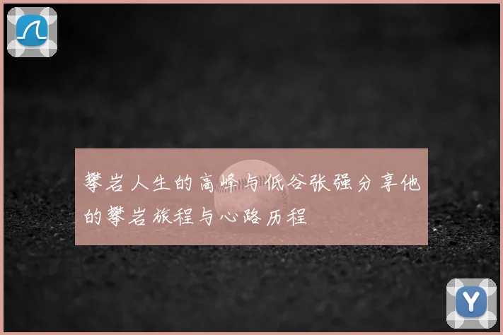 攀岩人生的高峰与低谷张强分享他的攀岩旅程与心路历程