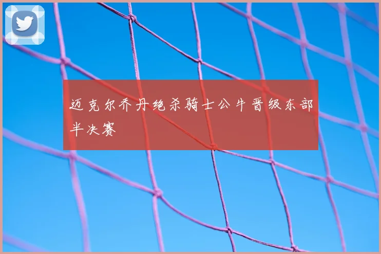迈克尔乔丹绝杀骑士公牛晋级东部半决赛