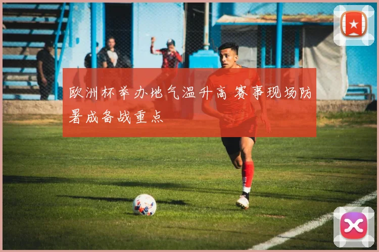 欧洲杯举办地气温升高 赛事现场防暑成备战重点