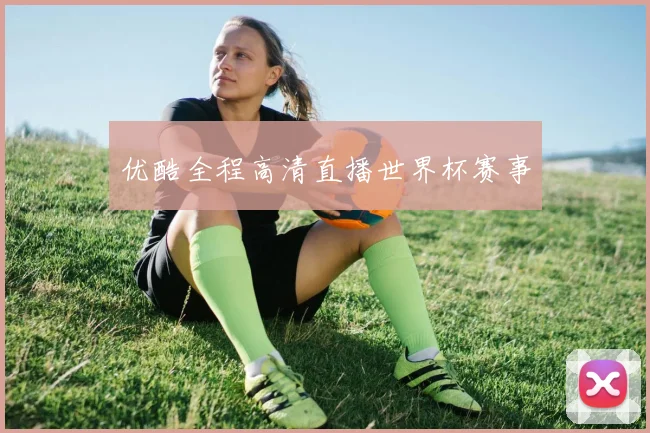 优酷全程高清直播世界杯赛事