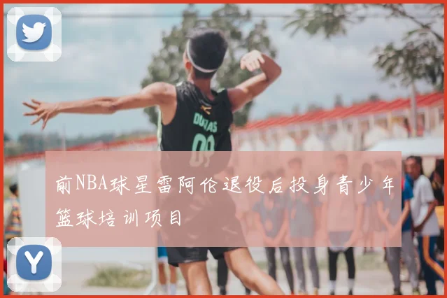 前NBA球星雷阿伦退役后投身青少年篮球培训项目