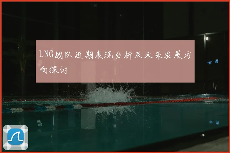 LNG战队近期表现分析及未来发展方向探讨