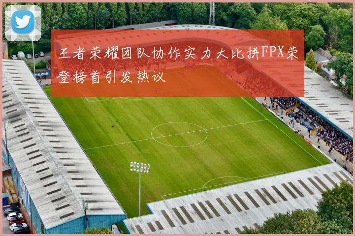 王者荣耀团队协作实力大比拼FPX荣登榜首引发热议