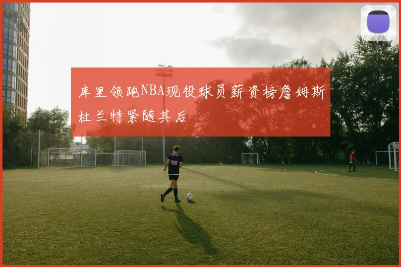 库里领跑NBA现役球员薪资榜詹姆斯杜兰特紧随其后