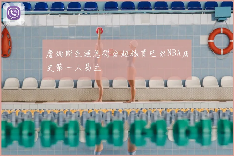 詹姆斯生涯总得分超越贾巴尔NBA历史第一人易主