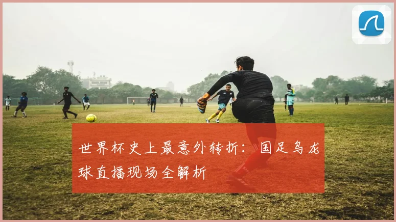 世界杯史上最意外转折：国足乌龙球直播现场全解析