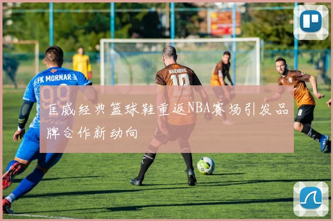 匡威经典篮球鞋重返NBA赛场引发品牌合作新动向