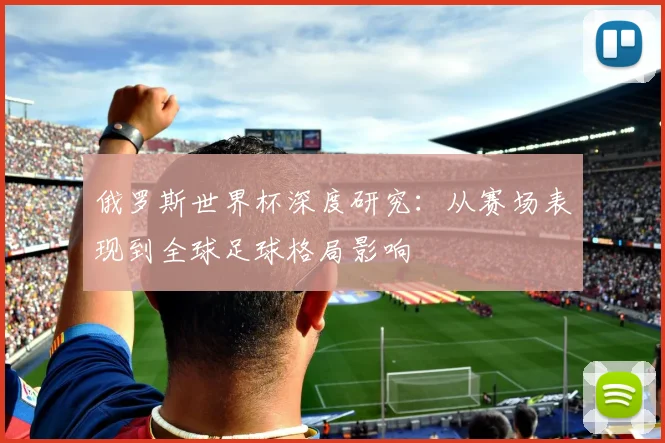 俄罗斯世界杯深度研究:从赛场表现到全球足球格局影响