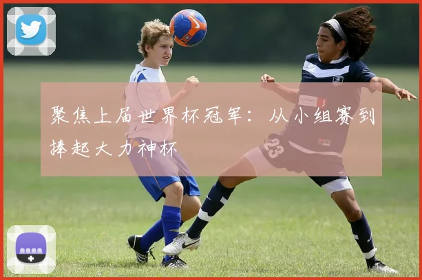聚焦上届世界杯冠军:从小组赛到捧起大力神杯