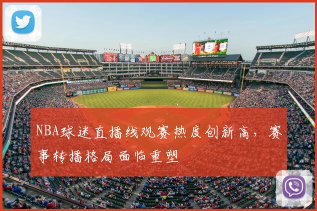 NBA球迷直播线观赛热度创新高,赛事转播格局面临重塑