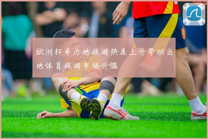 欧洲杯举办地旅游热度上升带动当地体育旅游市场升温