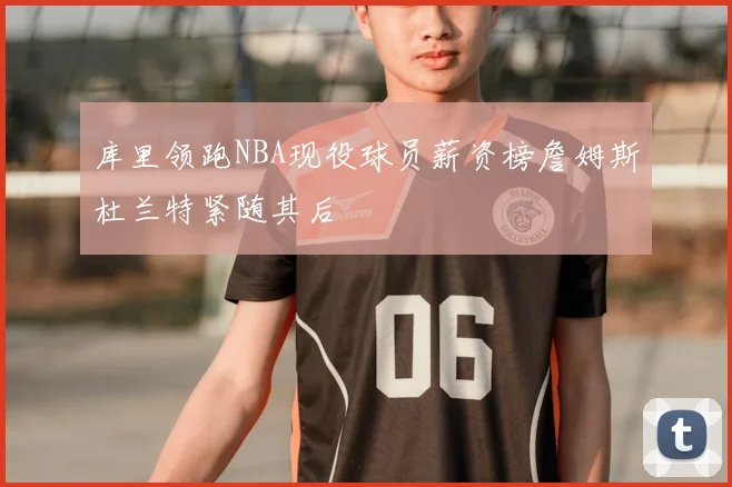 库里领跑NBA现役球员薪资榜詹姆斯杜兰特紧随其后