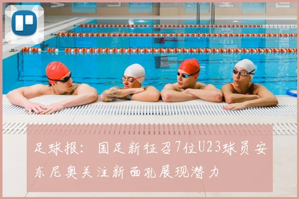 足球报：国足新征召7位U23球员安东尼奥关注新面孔展现潜力