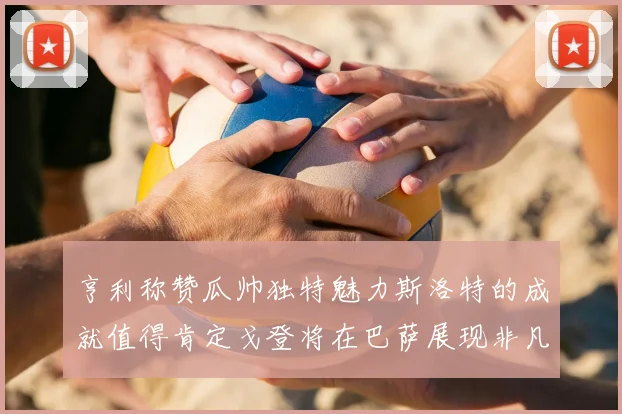亨利称赞瓜帅独特魅力斯洛特的成就值得肯定戈登将在巴萨展现非凡才华