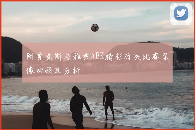 阿贾克斯与雅典AEK精彩对决比赛录像回顾及分析