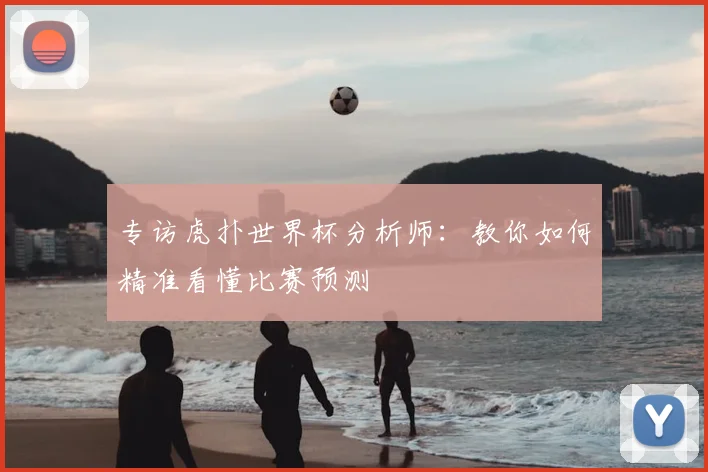 专访虎扑世界杯分析师:教你如何精准看懂比赛预测