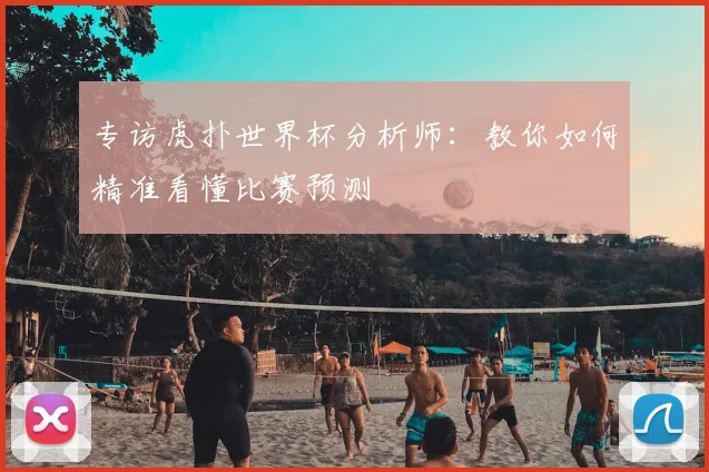 专访虎扑世界杯分析师:教你如何精准看懂比赛预测