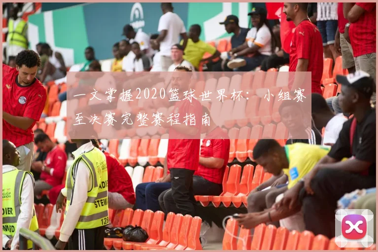 一文掌握2020篮球世界杯：小组赛至决赛完整赛程指南