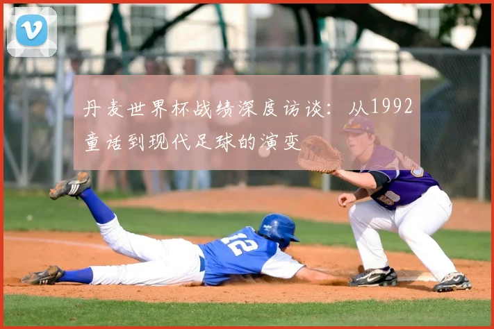 丹麦世界杯战绩深度访谈：从1992童话到现代足球的演变