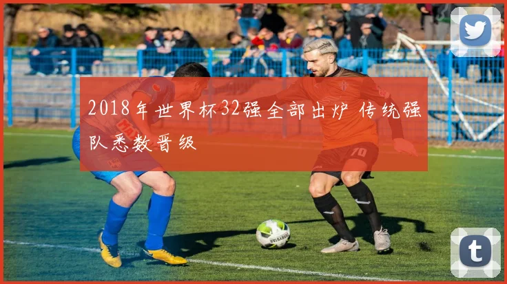 2018年世界杯32强全部出炉 传统强队悉数晋级