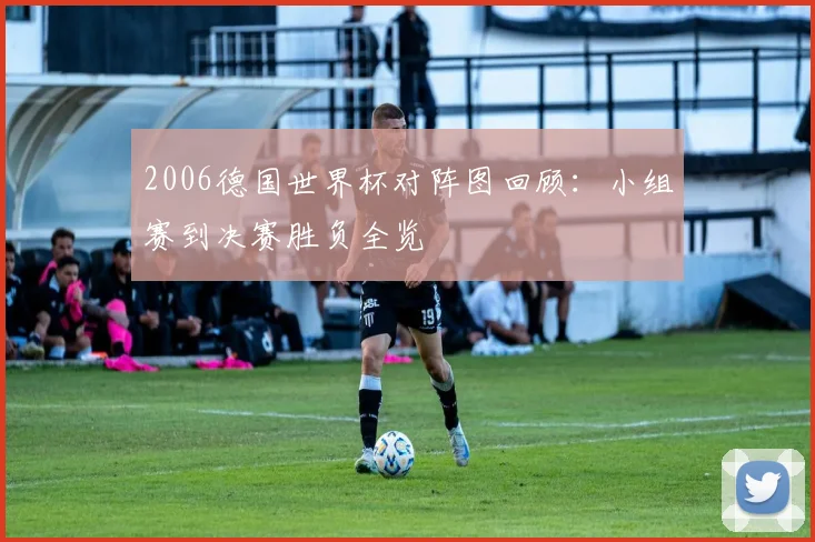 2006德国世界杯对阵图回顾:小组赛到决赛胜负全览