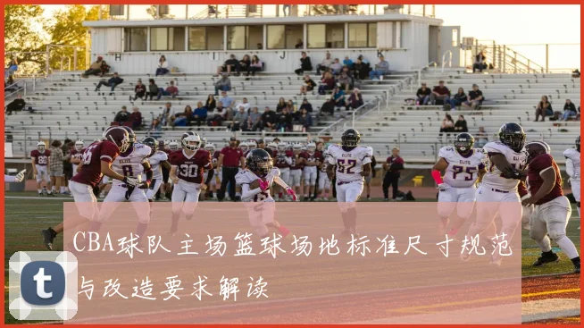 CBA球队主场篮球场地标准尺寸规范与改造要求解读