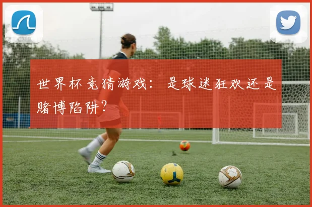 世界杯竞猜游戏:是球迷狂欢还是赌博陷阱?