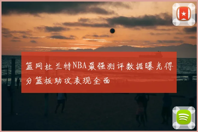 篮网杜兰特NBA最强测评数据曝光得分篮板助攻表现全面