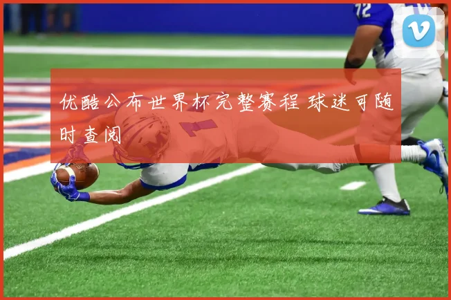 优酷公布世界杯完整赛程 球迷可随时查阅