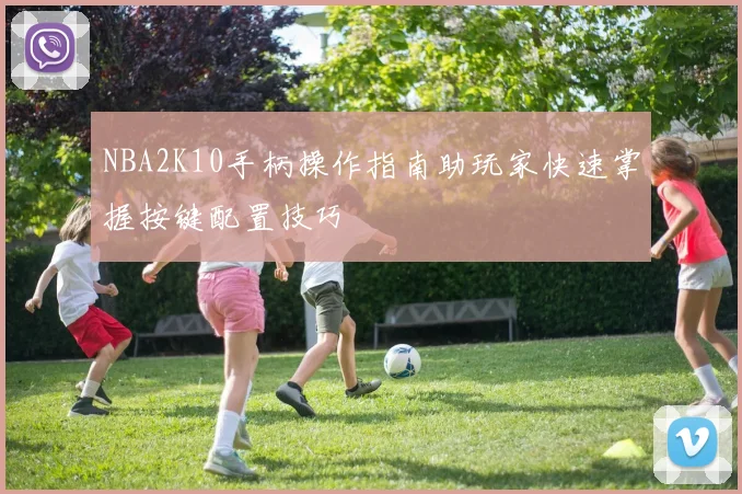 NBA2K10手柄操作指南助玩家快速掌握按键配置技巧