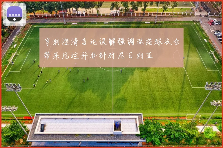 亨利澄清言论误解强调混搭球衣会带来厄运并非针对尼日利亚