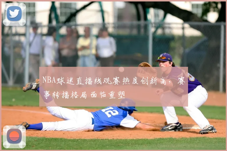 NBA球迷直播线观赛热度创新高,赛事转播格局面临重塑