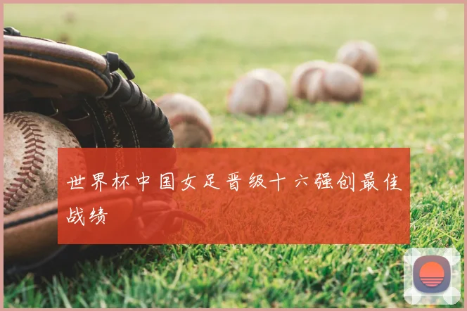 世界杯中国女足晋级十六强创最佳战绩
